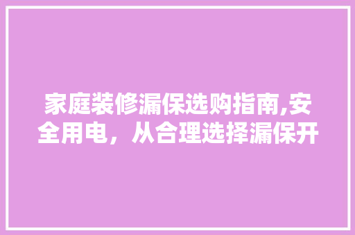 家庭装修漏保选购指南,安全用电，从合理选择漏保开始