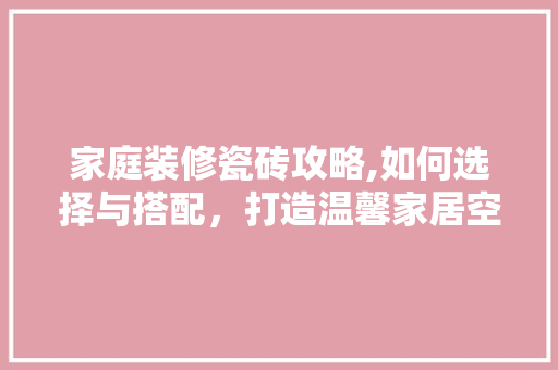 家庭装修瓷砖攻略,如何选择与搭配，打造温馨家居空间