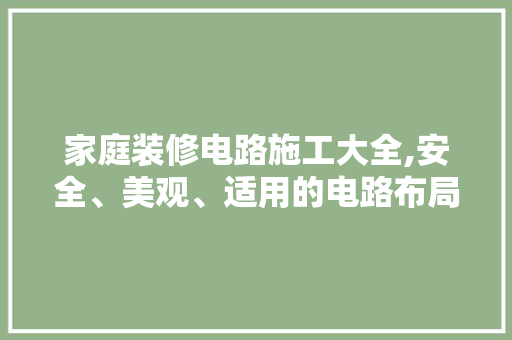 家庭装修电路施工大全,安全、美观、适用的电路布局指南