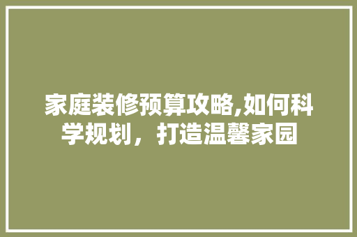 家庭装修预算攻略,如何科学规划，打造温馨家园