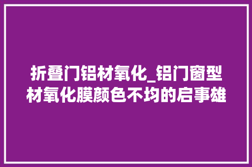 折叠门铝材氧化_铝门窗型材氧化膜颜色不均的启事雄星铝材为你道来