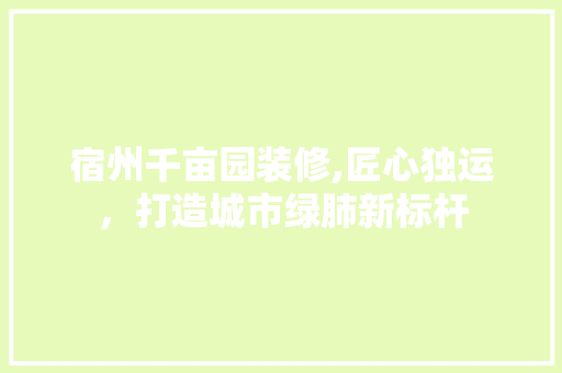 宿州千亩园装修,匠心独运，打造城市绿肺新标杆