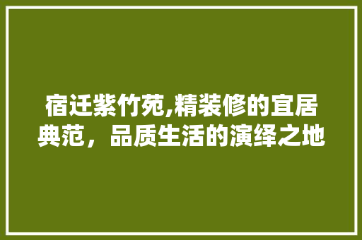 宿迁紫竹苑,精装修的宜居典范，品质生活的演绎之地