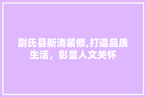 尉氏县新清装修,打造品质生活，彰显人文关怀