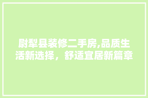 尉犁县装修二手房,品质生活新选择，舒适宜居新篇章