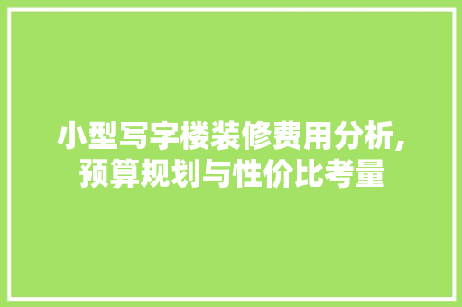 小型写字楼装修费用分析,预算规划与性价比考量