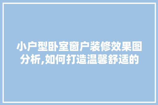 小户型卧室窗户装修效果图分析,如何打造温馨舒适的睡眠空间