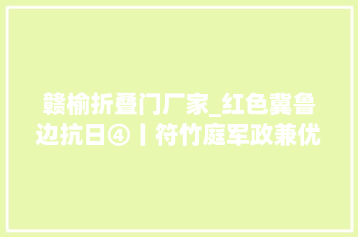 赣榆折叠门厂家_红色冀鲁边抗日④丨符竹庭军政兼优带雄兵