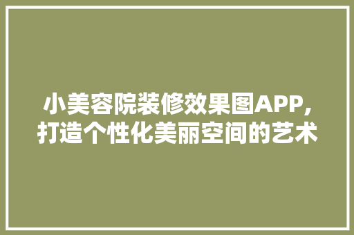 小美容院装修效果图APP,打造个性化美丽空间的艺术指南