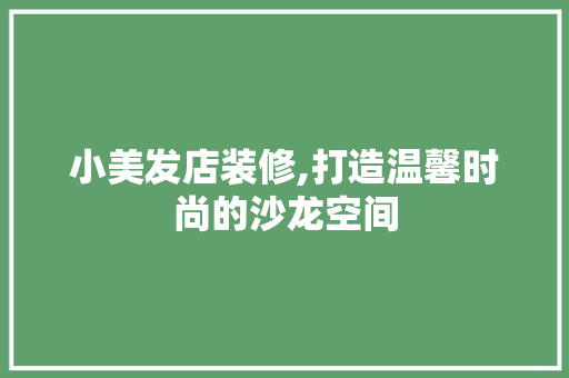 小美发店装修,打造温馨时尚的沙龙空间