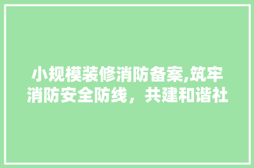 小规模装修消防备案,筑牢消防安全防线，共建和谐社区