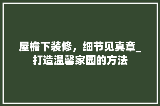 屋檐下装修，细节见真章_打造温馨家园的方法
