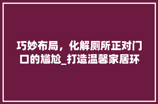 巧妙布局，化解厕所正对门口的尴尬_打造温馨家居环境