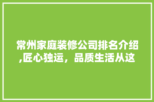 常州家庭装修公司排名介绍,匠心独运，品质生活从这里起航