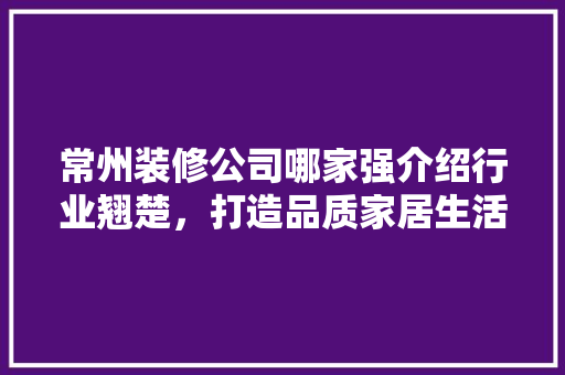 常州装修公司哪家强介绍行业翘楚，打造品质家居生活