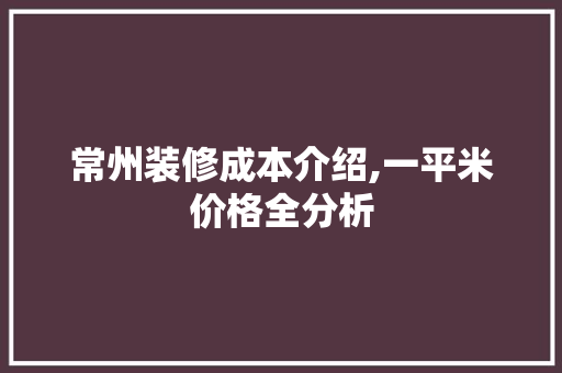 常州装修成本介绍,一平米价格全分析