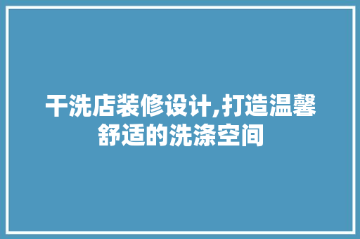 干洗店装修设计,打造温馨舒适的洗涤空间