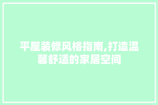 平屋装修风格指南,打造温馨舒适的家居空间
