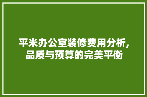 平米办公室装修费用分析,品质与预算的完美平衡