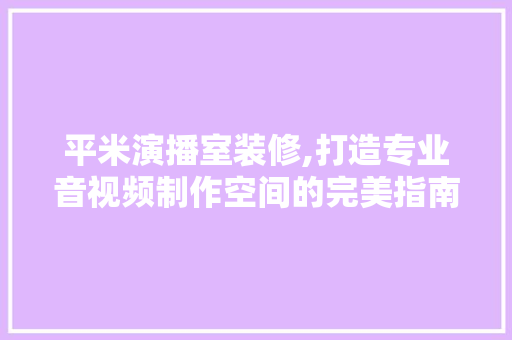 平米演播室装修,打造专业音视频制作空间的完美指南