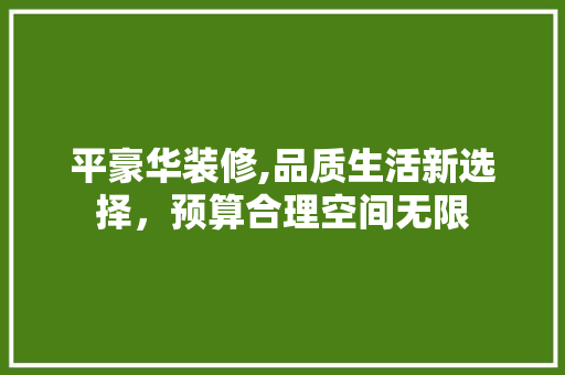 平豪华装修,品质生活新选择，预算合理空间无限