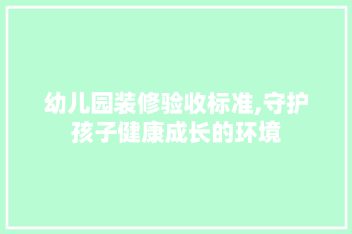 幼儿园装修验收标准,守护孩子健康成长的环境