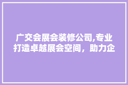 广交会展会装修公司,专业打造卓越展会空间，助力企业成功参展