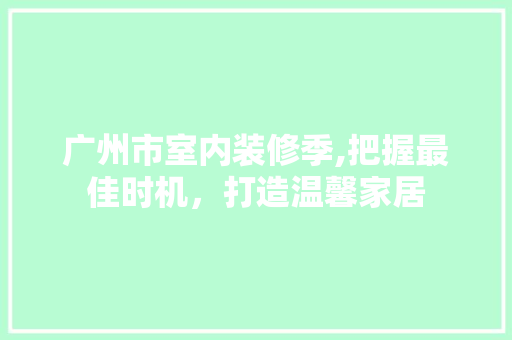 广州市室内装修季,把握最佳时机，打造温馨家居