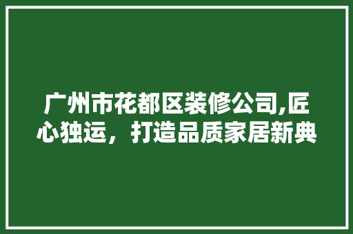 广州市花都区装修公司,匠心独运，打造品质家居新典范