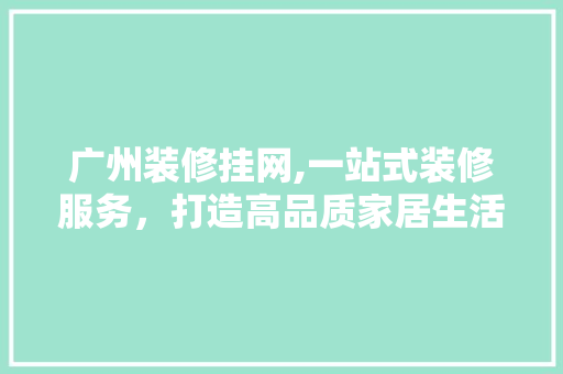 广州装修挂网,一站式装修服务，打造高品质家居生活