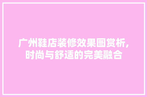 广州鞋店装修效果图赏析,时尚与舒适的完美融合