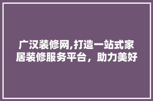 广汉装修网,打造一站式家居装修服务平台，助力美好家居生活
