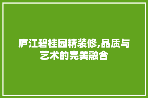 庐江碧桂园精装修,品质与艺术的完美融合