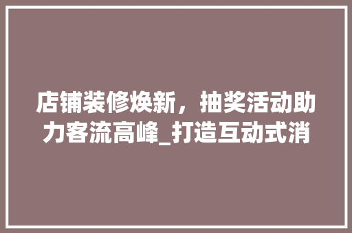 店铺装修焕新，抽奖活动助力客流高峰_打造互动式消费体验