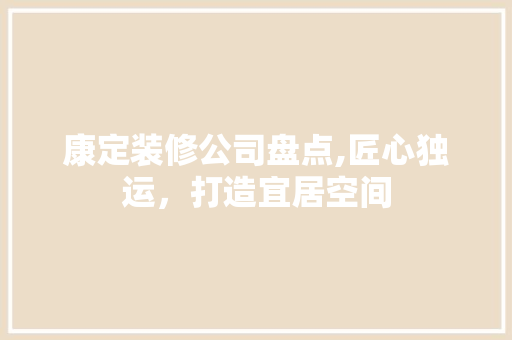 康定装修公司盘点,匠心独运，打造宜居空间