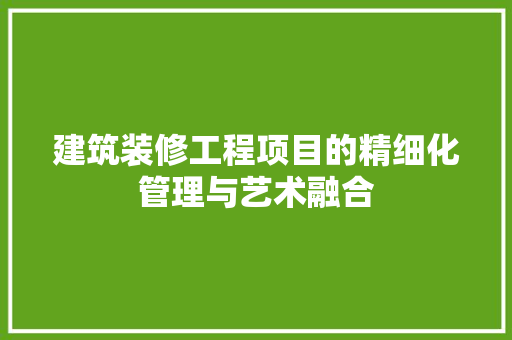 建筑装修工程项目的精细化管理与艺术融合