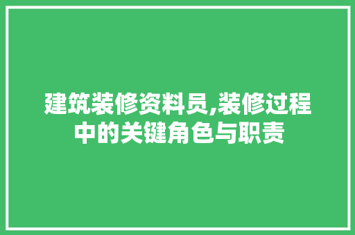 建筑装修资料员,装修过程中的关键角色与职责