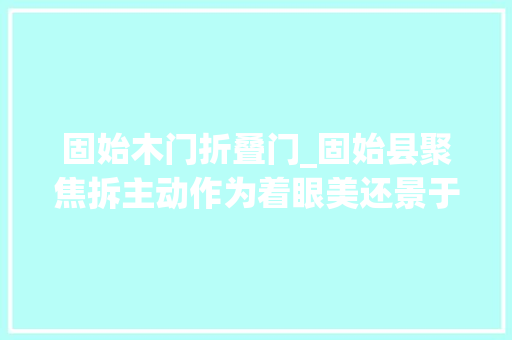 固始木门折叠门_固始县聚焦拆主动作为着眼美还景于平易近