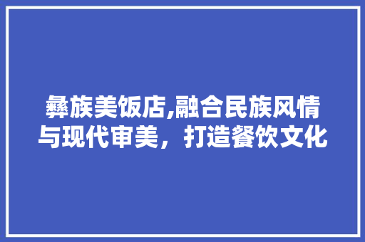 彝族美饭店,融合民族风情与现代审美，打造餐饮文化新地标