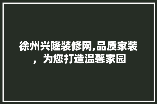 徐州兴隆装修网,品质家装，为您打造温馨家园