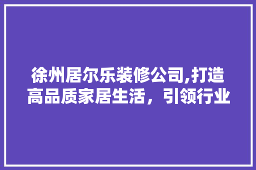 徐州居尔乐装修公司,打造高品质家居生活，引领行业新潮流