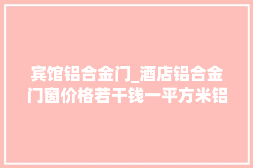 宾馆铝合金门_酒店铝合金门窗价格若干钱一平方米铝合金门窗价格参考分析