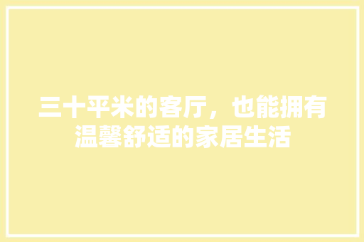 三十平米的客厅，也能拥有温馨舒适的家居生活