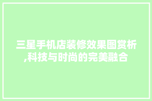 三星手机店装修效果图赏析,科技与时尚的完美融合