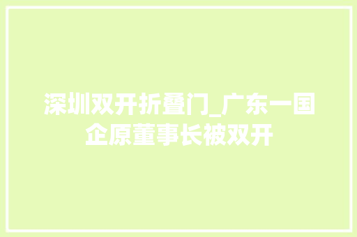 深圳双开折叠门_广东一国企原董事长被双开