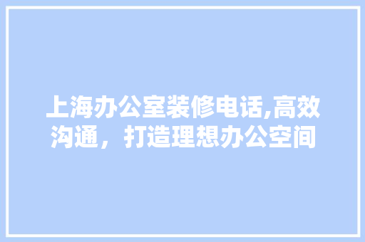 上海办公室装修电话,高效沟通，打造理想办公空间