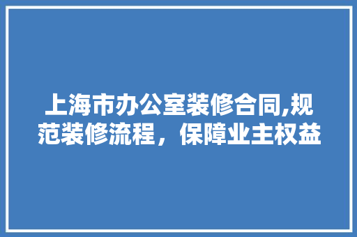 上海市办公室装修合同,规范装修流程，保障业主权益