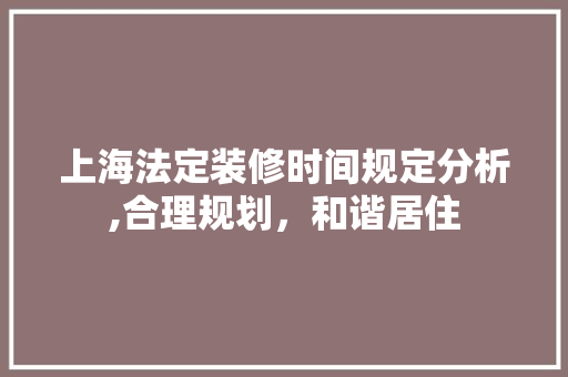 上海法定装修时间规定分析,合理规划，和谐居住