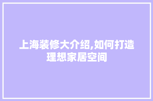 上海装修大介绍,如何打造理想家居空间