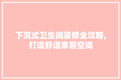 下沉式卫生间装修全攻略,打造舒适家居空间